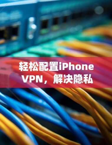 轻松配置iPhone VPN,解决隐私问题,连接世界