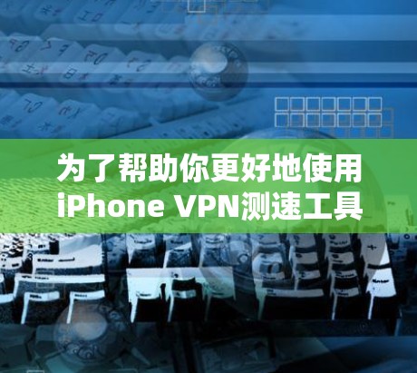 为了帮助你更好地使用iPhone VPN测速工具,以下是一个分步的指南,涵盖从了解工具到实际操作的过程