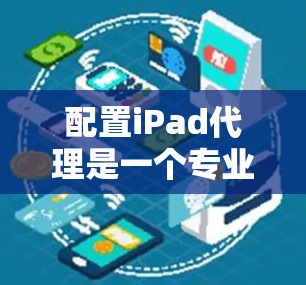 配置iPad代理是一个专业而细致的过程，需要仔细规划和执行。以下是一些详细的步骤和方法，帮助您顺利完成配置