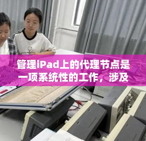 管理iPad上的代理节点是一项系统性的工作，涉及设备管理、配置和监控。以下是一个清晰的步骤指南，帮助您顺利进行