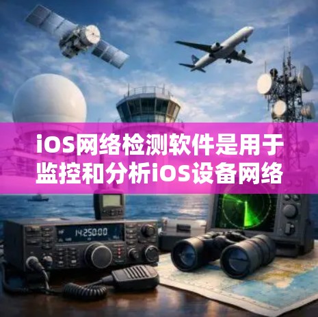 iOS网络检测软件是用于监控和分析iOS设备网络行为的工具,广泛应用于企业网络安全和设备管理。以下是使用iOS网络检测软件的关键点