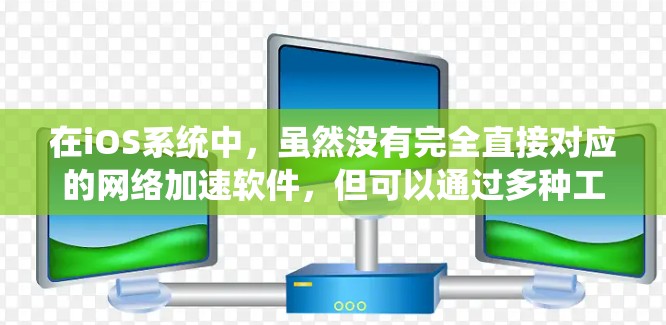 在iOS系统中,虽然没有完全直接对应的网络加速软件,但可以通过多种工具实现加速。以下是一些具体的建议和推荐