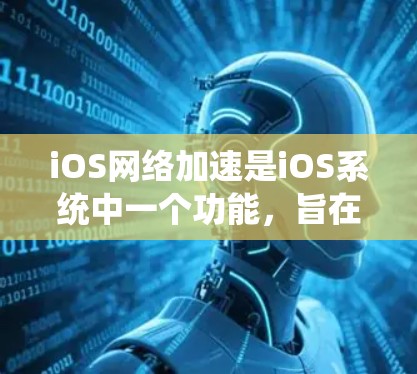 iOS网络加速是iOS系统中一个功能，旨在提升用户在iOS设备上传输速度和应用性能。以下是关于iOS网络加速的详细信息