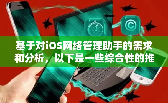 基于对iOS网络管理助手的需求和分析，以下是一些综合性的推荐工具，涵盖了广泛的功能需求，包括自动设置连接、监控流量、异常检测等，同时有良好的社区支持和更新