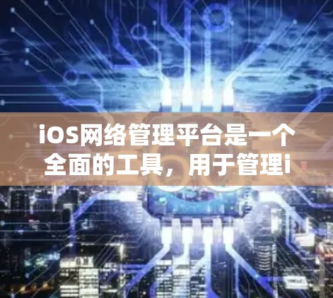 iOS网络管理平台是一个全面的工具,用于管理iOS设备的网络环境。以下是其主要功能和详细信息