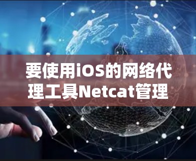 要使用iOS的网络代理工具Netcat管理Wi-Fi和蓝牙设备,可以按照以下步骤进行