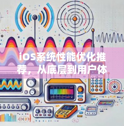iOS系统性能优化推荐，从底层到用户体验的最佳实践