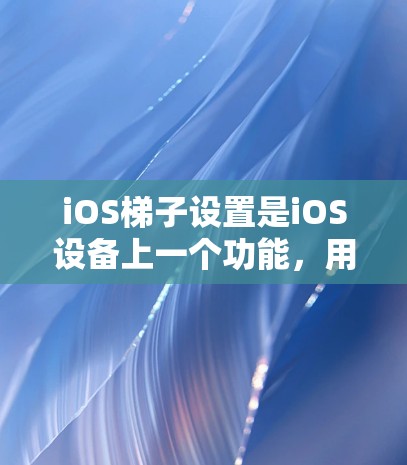 iOS梯子设置是iOS设备上一个功能,用于管理搜索栏的搜索路径、风格和索引等设置。以下是对iOS梯子设置的详细说明,包括主要功能和操作步骤