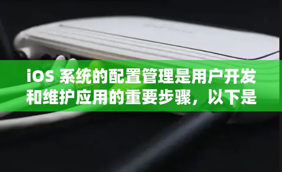 iOS 系统的配置管理是用户开发和维护应用的重要步骤,以下是一些常用的方法和步骤,帮助你高效地管理配置