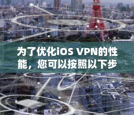 为了优化iOS VPN的性能,您可以按照以下步骤进行系统性的优化和监控