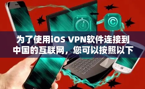 为了使用iOS VPN软件连接到中国的互联网,您可以按照以下步骤进行操作