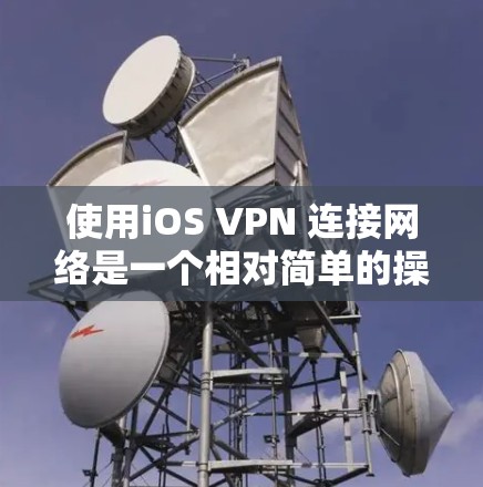 使用iOS VPN 连接网络是一个相对简单的操作，但需要仔细配置和管理，以确保网络的安全性和用户体验。以下是一个详细的步骤指南，帮助你顺利使用iOS VPN