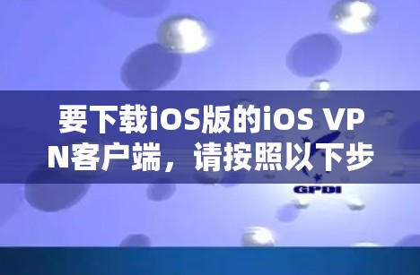要下载iOS版的iOS VPN客户端,请按照以下步骤操作