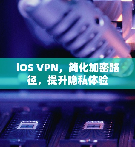 iOS VPN,简化加密路径,提升隐私体验 iOS VPN,简化加密路径,提升隐私体验