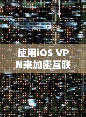 使用iOS VPN来加密互联网连接，可以有效提升网络的安全性，但过程中需要一步步操作，确保安全。以下是一个清晰的步骤指南