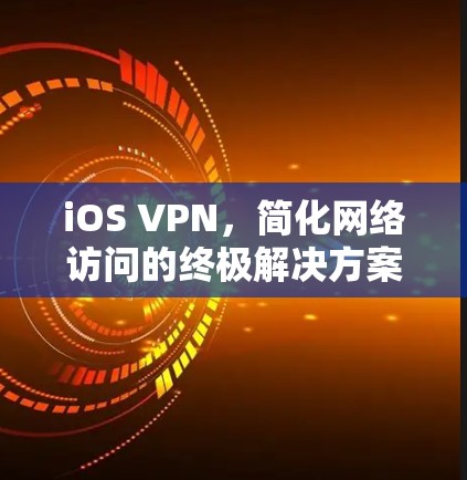 iOS VPN，简化网络访问的终极解决方案