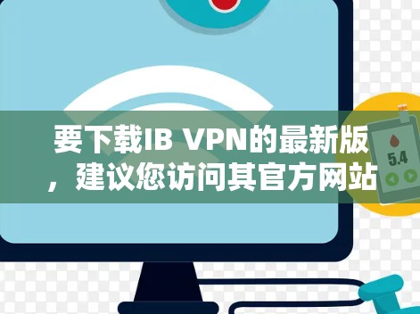 要下载IB VPN的最新版，建议您访问其官方网站或相关的VPN社区。以下是一些可靠的安全VPN平台，您可以在这些平台上下载IB VPN