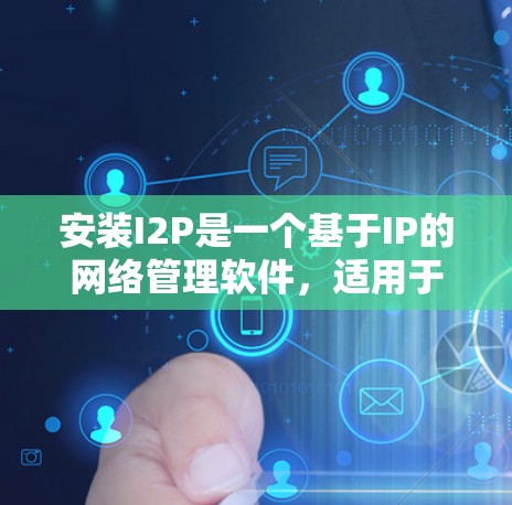 安装I2P是一个基于IP的网络管理软件,适用于复杂的网络环境。以下是详细的安装步骤,帮助您顺利进行安装