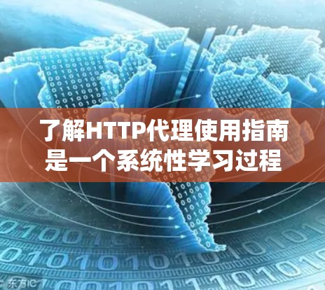 了解HTTP代理使用指南是一个系统性学习过程,涉及多个步骤和技能。以下是分步骤的指南