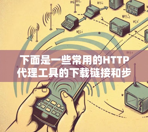 下面是一些常用的HTTP代理工具的下载链接和步骤说明，供您参考