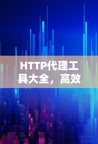 HTTP代理工具大全,高效快速的解决方案