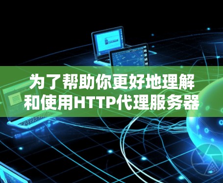 为了帮助你更好地理解和使用HTTP代理服务器工具,以下是一些详细的指南和步骤,涵盖基本概念、工具选择、使用方法以及遇到的常见问题的解决方案 为了帮助你更好地理解和使用HTTP代理服务器工具,以下是一些详细的指南和步骤,涵盖基本概念、工具选择、使用方法以及遇到的常见问题的解决方案