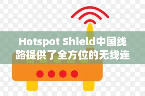 Hotspot Shield中国线路提供了全方位的无线连接解决方案,包括Wi-Fi和蓝牙功能,支持多种设备,如手机、电脑、物联网设备。以下是对这条线路的详细总结