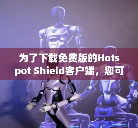 为了下载免费版的Hotspot Shield客户端，您可以按照以下步骤操作