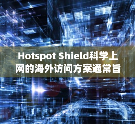 Hotspot Shield科学上网的海外访问方案通常旨在为科学研究人员和科学家提供符合国际规范和法规的访问服务。以下是一个详细的解决方案框架,帮助您制定一个符合国际规范的海外访问计划