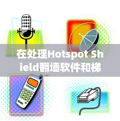 在处理Hotspot Shield翻墙软件和梯子推荐问题时,以下是一些详细的建议和信息
