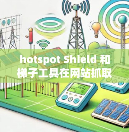 hotspot Shield 和梯子工具在网站抓取过程中具有互补的关系,它们的结合可以带来更全面和高效的抓取体验。以下是它们的具体作用和关系的详细分析