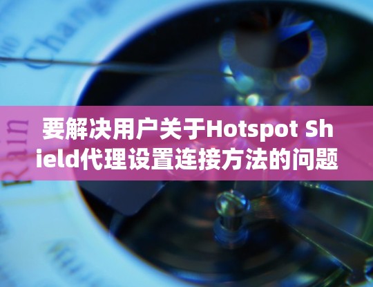 要解决用户关于Hotspot Shield代理设置连接方法的问题,以下是详细的步骤说明