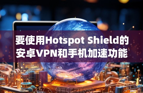 要使用Hotspot Shield的安卓VPN和手机加速功能,您可以按照以下步骤进行操作 要使用Hotspot Shield的安卓VPN和手机加速功能,您可以按照以下步骤进行操作