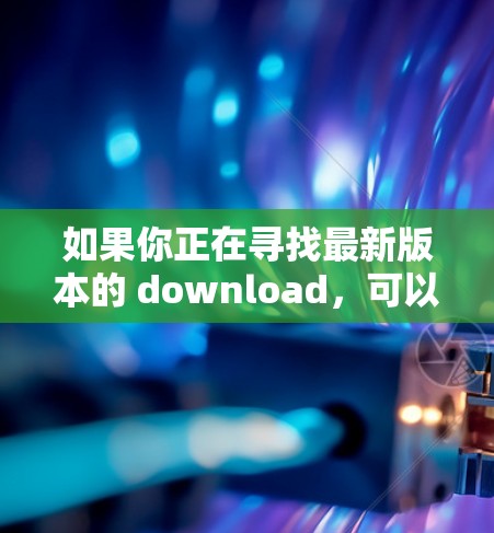 如果你正在寻找最新版本的 download，可以访问瑞安的官方网站或可靠的VPN服务网站。以下是该软件的最新版本和下载链接