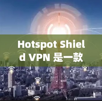 Hotspot Shield VPN 是一款针对移动设备和移动 hotspot 的VPN服务,旨在提供高效且安全的网络连接解决方案。以下是对该服务的真实测评体验的详细分析