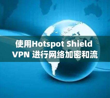 使用Hotspot Shield VPN 进行网络加密和流量管理需要遵循以下步骤，确保操作顺利且安全