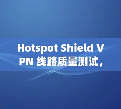 Hotspot Shield VPN 线路质量测试,性能与稳定性分析 Hotspot Shield VPN 线路质量测试,性能与稳定性分析
