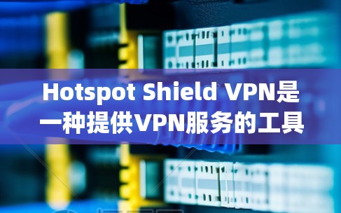 Hotspot Shield VPN是一种提供VPN服务的工具,其核心技术基于区块链和加密算法,旨在提供安全、可靠和高效的网络连接。以下是对其稳定性和体验的详细分析