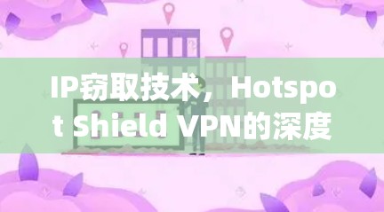 IP窃取技术,Hotspot Shield VPN的深度剖析
