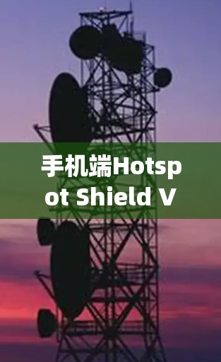 手机端Hotspot Shield VPN安装指南,轻松隔离网络流量