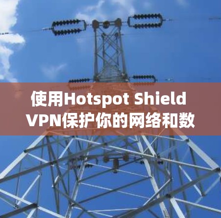 使用Hotspot Shield VPN保护你的网络和数据,以下是详细的步骤指南