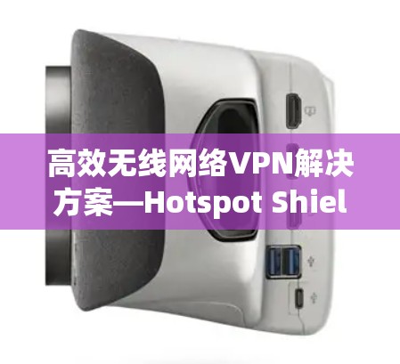 高效无线网络VPN解决方案—Hotspot Shield VPN软件下载