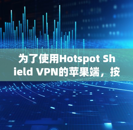 为了使用Hotspot Shield VPN的苹果端,按照以下步骤进行
