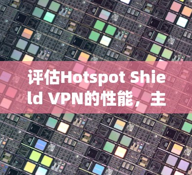 评估Hotspot Shield VPN的性能,主要从服务器响应时间、用户端响应时间、网络连接稳定性、访问体验以及安全防护等方面进行。以下是详细的评估报告 评估Hotspot Shield VPN的性能,主要从服务器响应时间、用户端响应时间、网络连接稳定性、访问体验以及安全防护等方面进行。以下是详细的评估报告