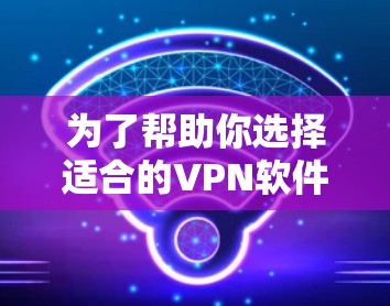 为了帮助你选择适合的VPN软件,以下是一些关键点的总结和建议