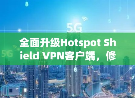 全面升级Hotspot Shield VPN客户端,修复安全漏洞,提升性能,支持更多端口连接 全面升级Hotspot Shield VPN客户端,修复安全漏洞,提升性能,支持更多端口连接