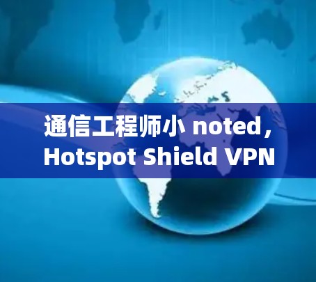 通信工程师小 noted,Hotspot Shield VPN可靠APP下载,保护IP地址,提升网络安全