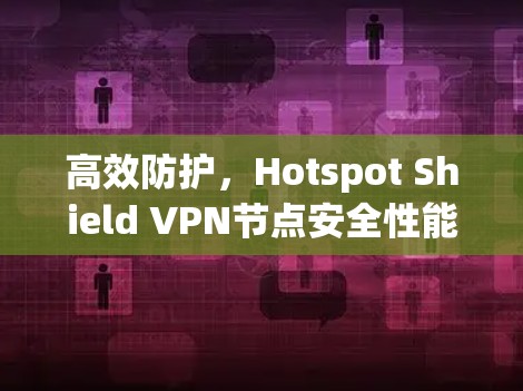 高效防护,Hotspot Shield VPN节点安全性能测试与优化