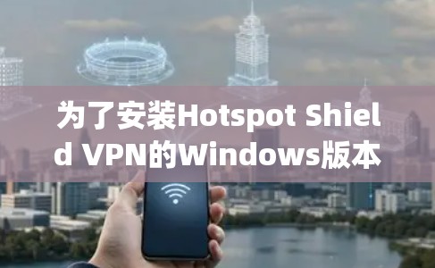 为了安装Hotspot Shield VPN的Windows版本,您可以按照以下步骤操作
