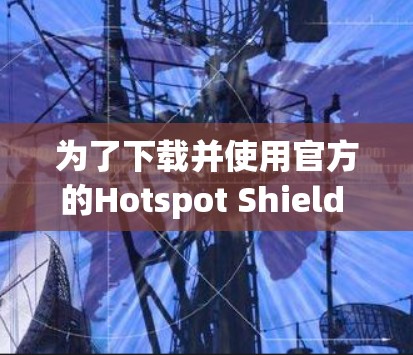 为了下载并使用官方的Hotspot Shield VPN软件，按照以下步骤操作